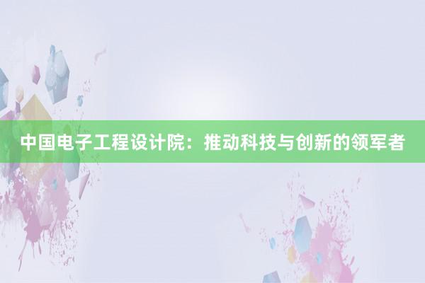 中国电子工程设计院：推动科技与创新的领军者