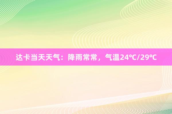 达卡当天天气：降雨常常，气温24℃/29℃